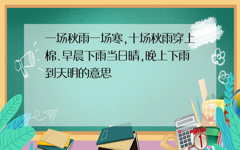 一场秋雨一场寒,十场秋雨穿上棉.早晨下雨当日晴,晚上下雨到天明的意思