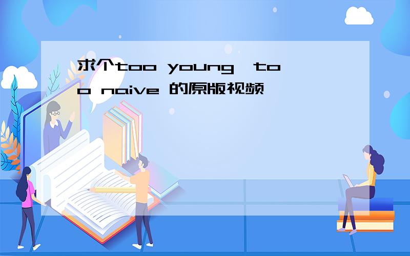 求个too young,too naive 的原版视频