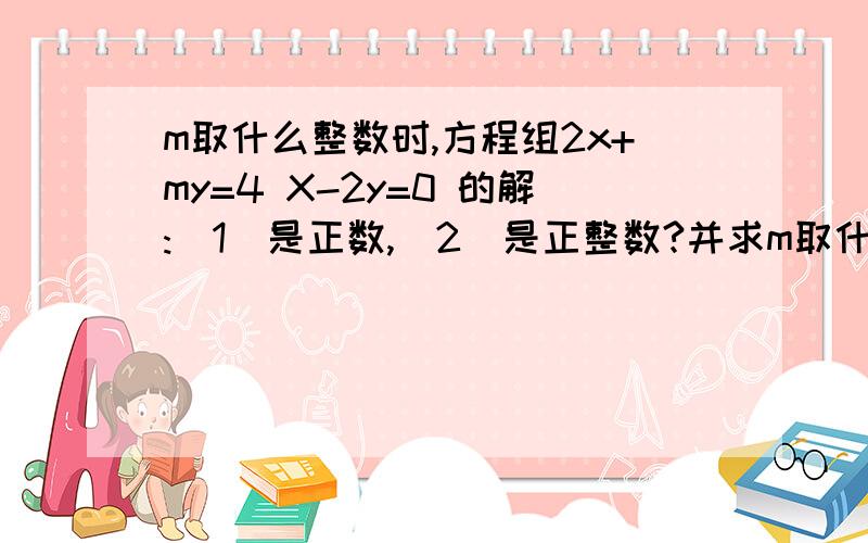 m取什么整数时,方程组2x+my=4 X-2y=0 的解:(1)是正数,(2)是正整数?并求m取什么整数时,方程组2x+my=4 X-2y=0 的解:(1)是正数,(2)是正整数?并求它的所有正整数解