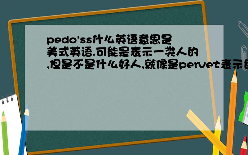 pedo'ss什么英语意思是美式英语.可能是表示一类人的,但是不是什么好人,就像是pervet表示色狼之类的.