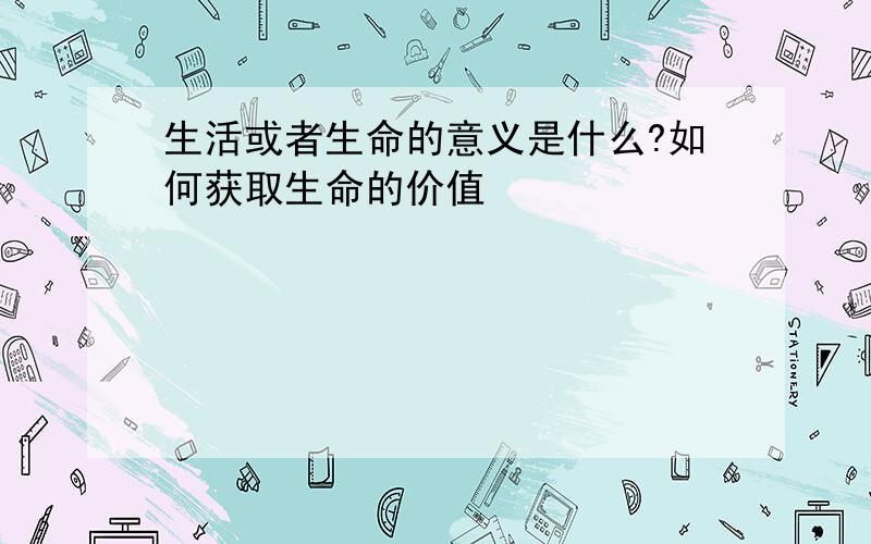 生活或者生命的意义是什么?如何获取生命的价值