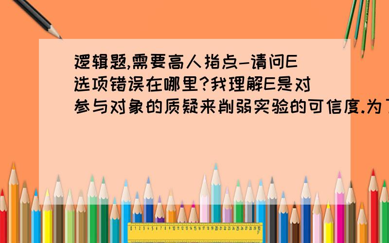 逻辑题,需要高人指点-请问E选项错误在哪里?我理解E是对参与对象的质疑来削弱实验的可信度.为了调查当前人们的识字水平,其实验者列举了20个词语,请30位文化人士识读.这些人的文化程度都