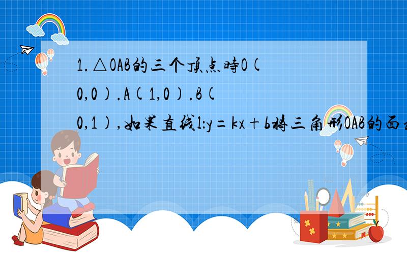 1.△OAB的三个顶点时O(0,0).A(1,0).B(0,1),如果直线l：y=kx+b将三角形OAB的面积分成相等的两部分,且k＞1,求k和b应满足的关系.