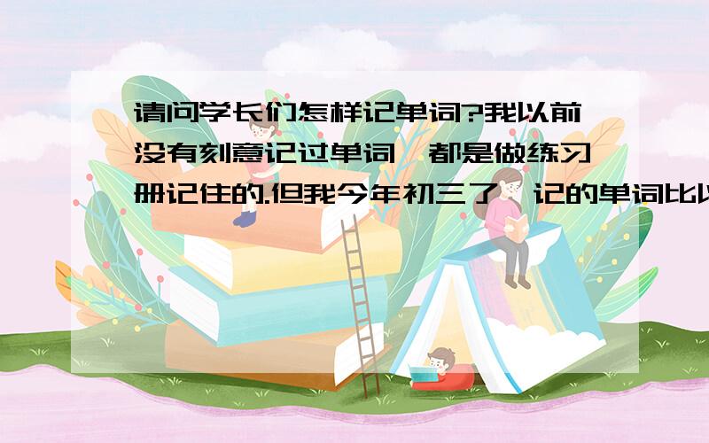 请问学长们怎样记单词?我以前没有刻意记过单词,都是做练习册记住的.但我今年初三了,记的单词比以前多了.想要知道记单词有什么技巧或者有什么注意的地方...我个人还觉得记单词很枯燥