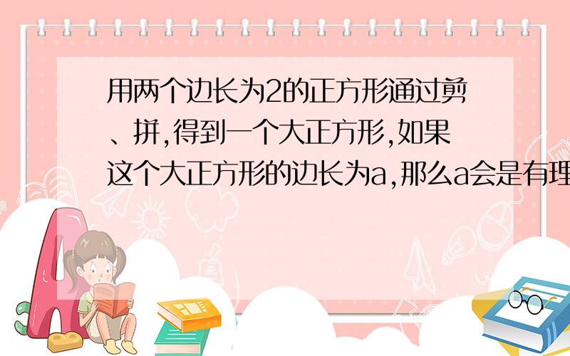 用两个边长为2的正方形通过剪、拼,得到一个大正方形,如果这个大正方形的边长为a,那么a会是有理数吗?急