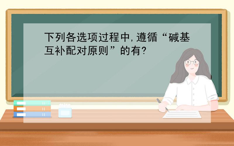 下列各选项过程中,遵循“碱基互补配对原则”的有?