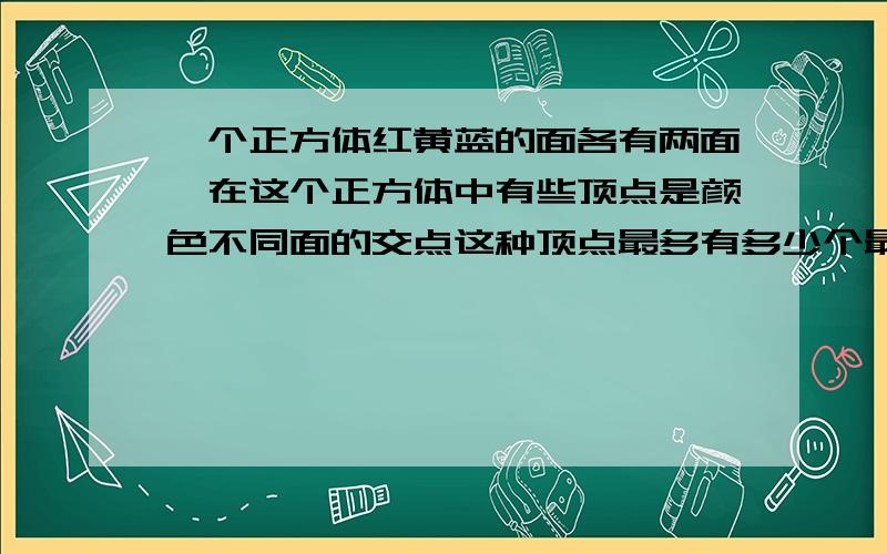 一个正方体红黄蓝的面各有两面,在这个正方体中有些顶点是颜色不同面的交点这种顶点最多有多少个最少呢