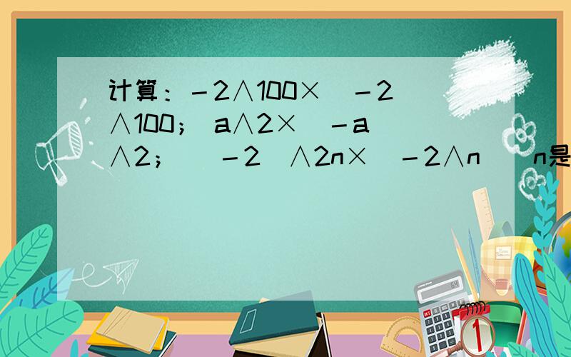 计算：－2∧100×（－2）∧100； a∧2×（－a）∧2； （－2）∧2n×（－2∧n）（n是正整数） ； （x－y）∧2（y－x）∧3.