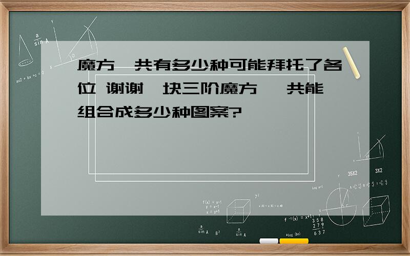 魔方一共有多少种可能拜托了各位 谢谢一块三阶魔方 一共能组合成多少种图案?