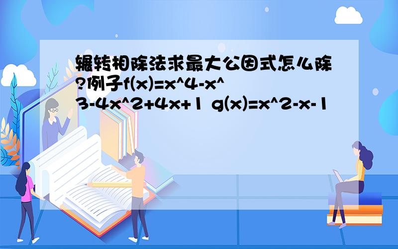 辗转相除法求最大公因式怎么除?例子f(x)=x^4-x^3-4x^2+4x+1 g(x)=x^2-x-1