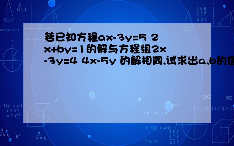 若已知方程ax-3y=5 2x+by=1的解与方程组2x-3y=4 4x-5y 的解相同,试求出a,b的值.若已知方程ax-3y=5 2x+by=1的解与方程组2x-3y=4 4x-5y=7 的解相同,试求出a,b的值。