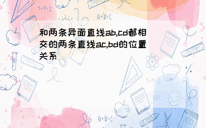 和两条异面直线ab,cd都相交的两条直线ac,bd的位置关系