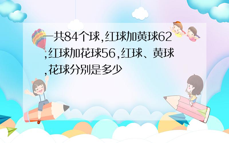 一共84个球,红球加黄球62,红球加花球56,红球、黄球,花球分别是多少