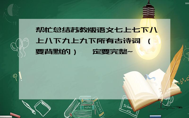 帮忙总结苏教版语文七上七下八上八下九上九下所有古诗词 （要背默的） 一定要完整~