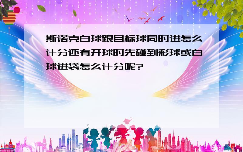 斯诺克白球跟目标球同时进怎么计分还有开球时先碰到彩球或白球进袋怎么计分呢?