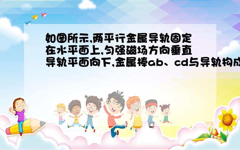 如图所示,两平行金属导轨固定在水平面上,匀强磁场方向垂直导轨平面向下,金属棒ab、cd与导轨构成闭合回路且都可沿导轨无摩擦滑动.ab、cd两棒的质量之比为2∶1.用一沿导轨方向的恒力F水平