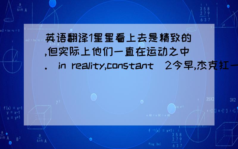 英语翻译1星星看上去是精致的,但实际上他们一直在运动之中.（in reality,constant）2今早,杰克扛一个重箱子是把背给弄伤了.（injure）3这台打印机似乎工作不正常.（function)4至于空气污染,我想