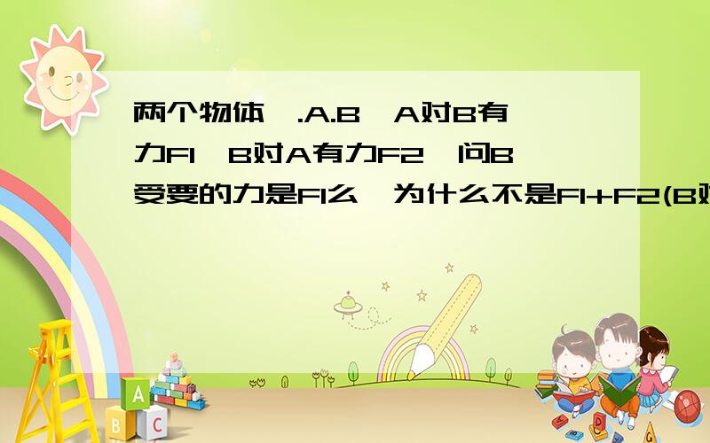 两个物体,.A.B,A对B有力F1,B对A有力F2,问B受要的力是F1么,为什么不是F1+F2(B对A反作用力),