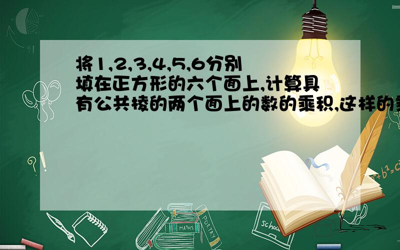 将1,2,3,4,5,6分别填在正方形的六个面上,计算具有公共棱的两个面上的数的乘积,这样的乘积共有12个,这12个乘积的和最大是多少?