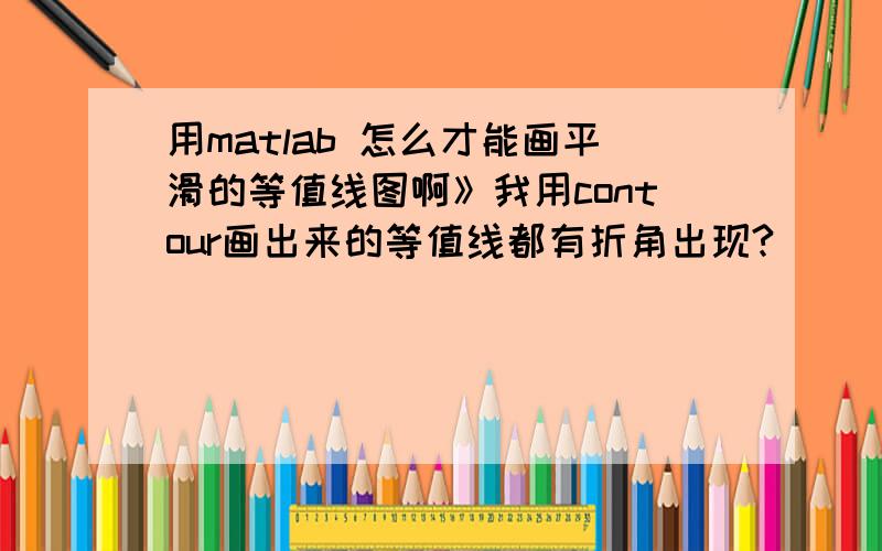 用matlab 怎么才能画平滑的等值线图啊》我用contour画出来的等值线都有折角出现?