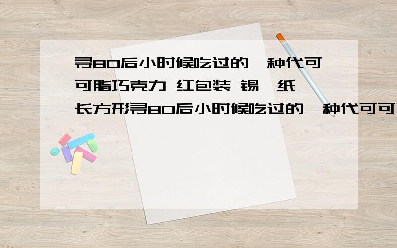 寻80后小时候吃过的一种代可可脂巧克力 红包装 锡箔纸 长方形寻80后小时候吃过的一种代可可脂巧克力,红色包装（与起士林包装类似）包装上有很醒目的