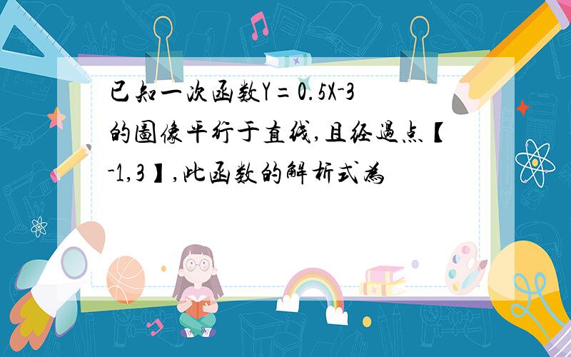 已知一次函数Y=0.5X-3的图像平行于直线,且经过点【-1,3】,此函数的解析式为