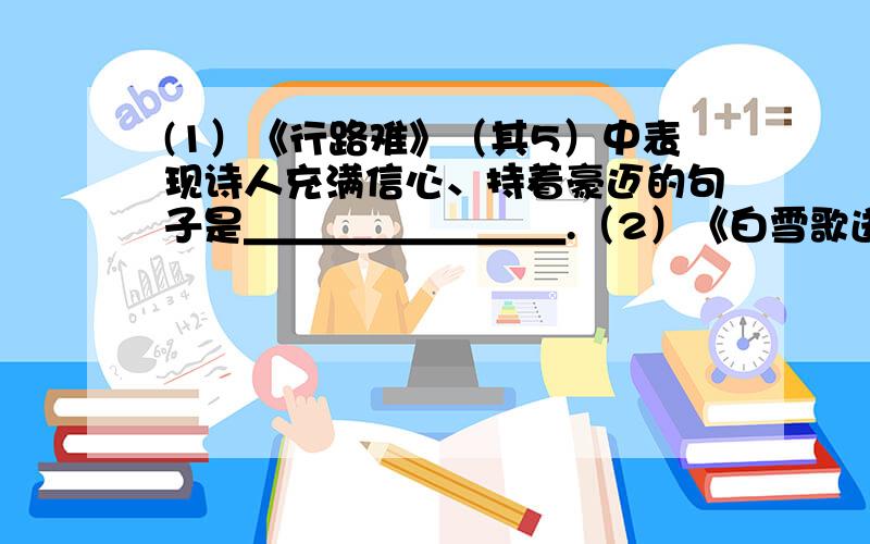 (1）《行路难》（其5）中表现诗人充满信心、持着豪迈的句子是＿＿＿＿＿＿＿＿.（2）《白雪歌送武判官归京》中以春花喻冬雪的千古名句是＿＿＿＿＿＿.（3）人们歌颂老一辈革命家甘愿