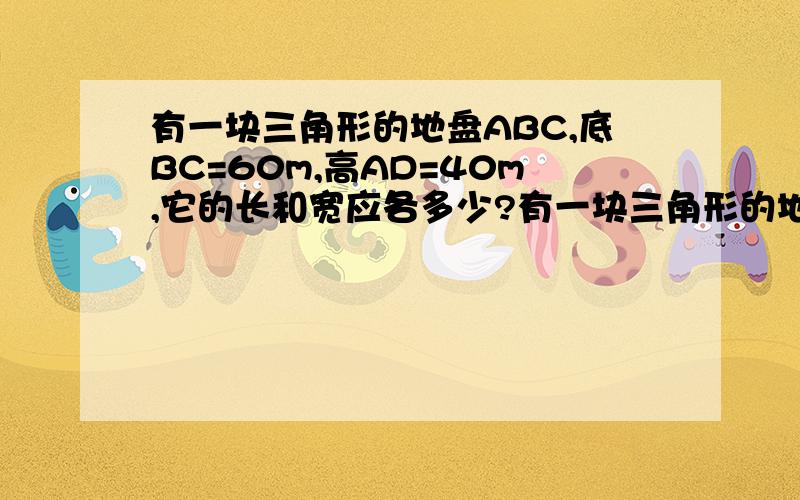 有一块三角形的地盘ABC,底BC=60m,高AD=40m,它的长和宽应各多少?有一块三角形的地盘ABC,底BC=60m,高AD=40m,现在要沿着BC建筑一座矩形的大楼,问若使这座大楼的地基的面积最大,它的长和宽应各多少?