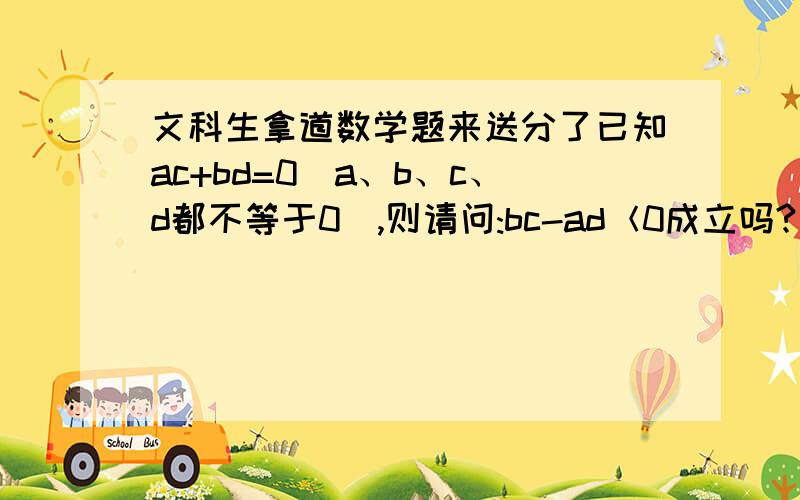 文科生拿道数学题来送分了已知ac+bd=0（a、b、c、d都不等于0）,则请问:bc-ad＜0成立吗?(请写出过程,