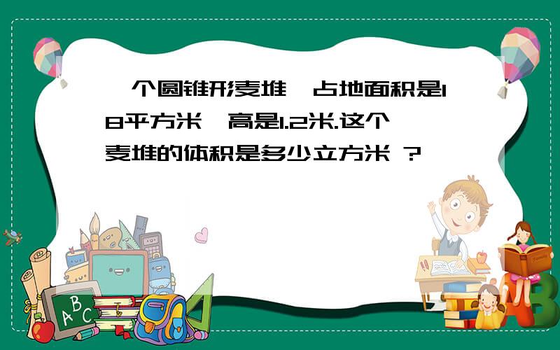 一个圆锥形麦堆,占地面积是18平方米,高是1.2米.这个麦堆的体积是多少立方米 ?