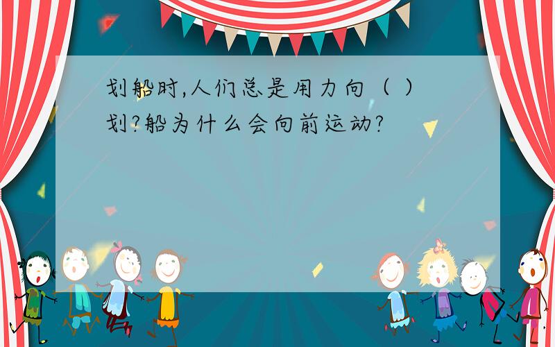 划船时,人们总是用力向（ ）划?船为什么会向前运动?