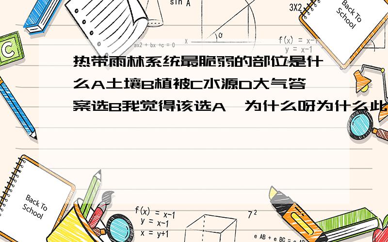 热带雨林系统最脆弱的部位是什么A土壤B植被C水源D大气答案选B我觉得该选A,为什么呀为什么此时选的是植被是因为植被破坏后无法修复么，还是我记错了答案，地利高手帮帮忙，明天考试了