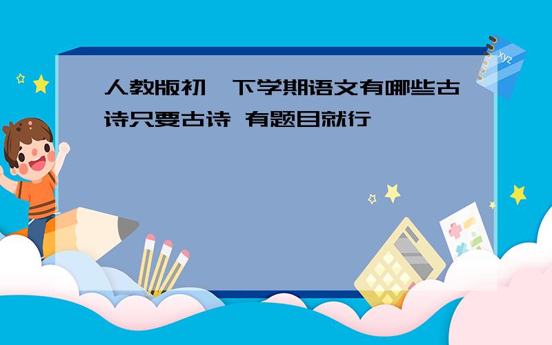 人教版初一下学期语文有哪些古诗只要古诗 有题目就行,