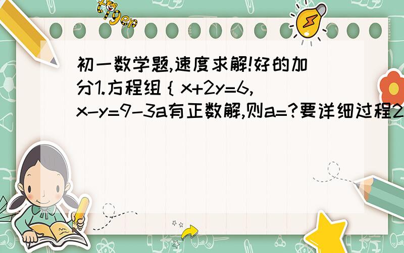 初一数学题,速度求解!好的加分1.方程组｛x+2y=6,x-y=9-3a有正数解,则a=?要详细过程2.已知方程组｛x+y=5a,x-y=9a的解满足方程2x-3y=9,则a的值为?要详细过程3.建华小区准备新建50停车位,已知新建1个地