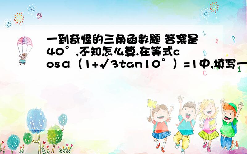 一到奇怪的三角函数题 答案是40°,不知怎么算.在等式cosα（1+√3tan10°）=1中,填写一个锐角α,使得等式成立,则锐角α是?