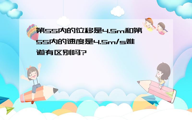 第5S内的位移是4.5m和第5S内的速度是4.5m/s难道有区别吗?