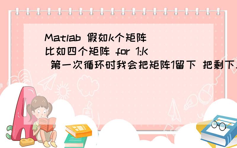 Matlab 假如k个矩阵 比如四个矩阵 for 1:K 第一次循环时我会把矩阵1留下 把剩下三个矩阵组成一个大矩阵第二次 的时候把矩阵2留下 把剩下组成一个大矩阵for i=1:kfor j=1:kif(j~=i)xy=[xy;xyp(:,:,j)];%xyp(