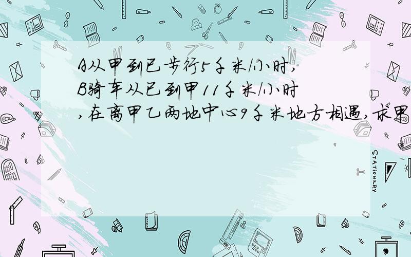 A从甲到已步行5千米/小时,B骑车从已到甲11千米/小时,在离甲乙两地中心9千米地方相遇,求甲乙两地距离.