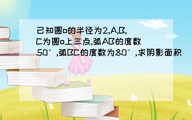 已知圆o的半径为2,A,B,C为圆o上三点,弧AB的度数50°,弧BC的度数为80°,求阴影面积