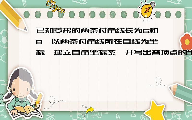 已知菱形的两条对角线长为6和8,以两条对角线所在直线为坐标,建立直角坐标系,并写出各顶点的坐标.过程要清楚.