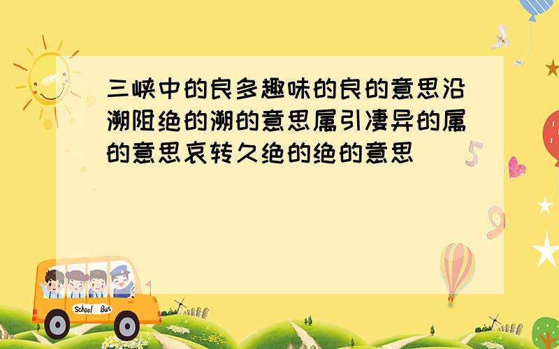 三峡中的良多趣味的良的意思沿溯阻绝的溯的意思属引凄异的属的意思哀转久绝的绝的意思