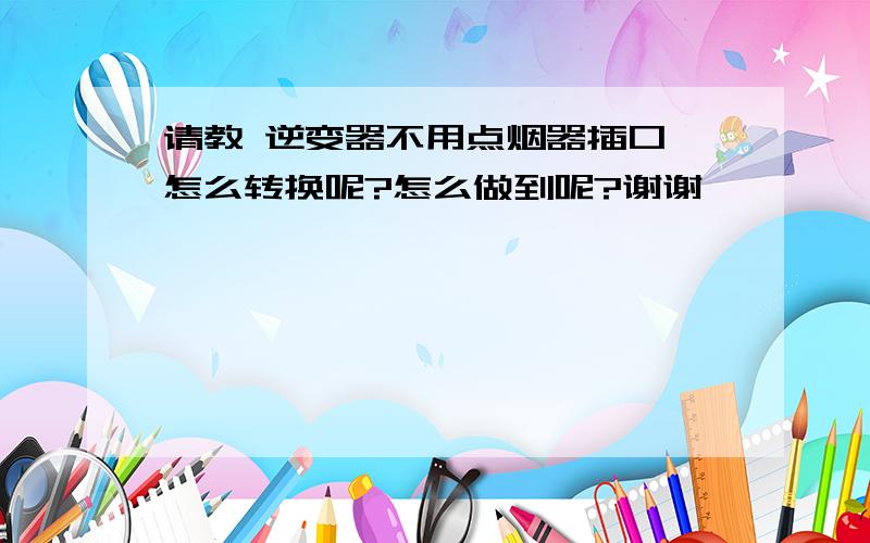 请教 逆变器不用点烟器插口 怎么转换呢?怎么做到呢?谢谢