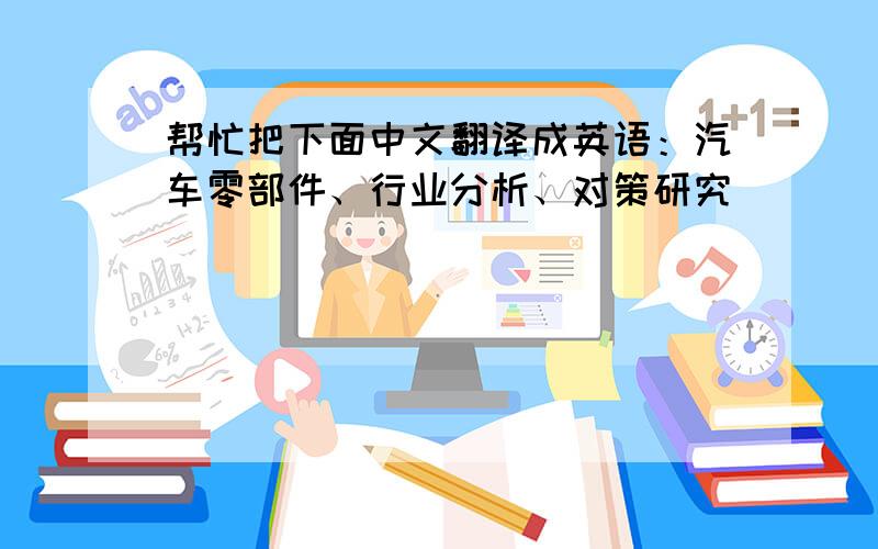 帮忙把下面中文翻译成英语：汽车零部件、行业分析、对策研究