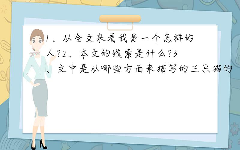 1、从全文来看我是一个怎样的人?2、本文的线索是什么?3、文中是从哪些方面来描写的三只猫的“可厌”的?4、作者主要写第三只猫,为什么又为何不直接写,而一开始写了第一二只猫?5、与“