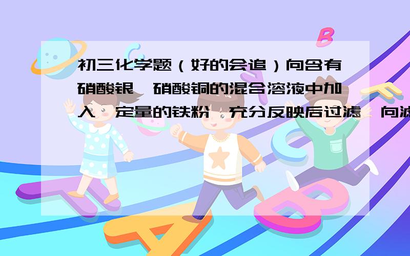 初三化学题（好的会追）向含有硝酸银,硝酸铜的混合溶液中加入一定量的铁粉,充分反映后过滤,向滤出的固体中滴加稀硫酸,有气体生成,则滤出的固体一定为A.Ag.Cu两种单质的混合物B.Cu.Fe两种