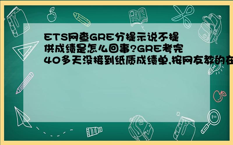 ETS网查GRE分提示说不提供成绩是怎么回事?GRE考完40多天没接到纸质成绩单,按网友教的在ETS网查分提示说不提供成绩单是怎么回事?