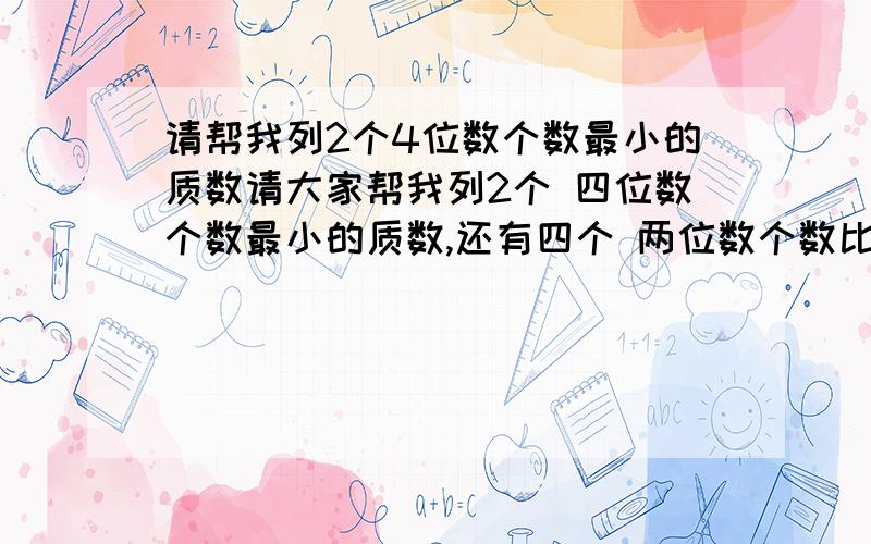 请帮我列2个4位数个数最小的质数请大家帮我列2个 四位数个数最小的质数,还有四个 两位数个数比较小的质数,请帮我列出所有1开头和2开头的四位数的质数，