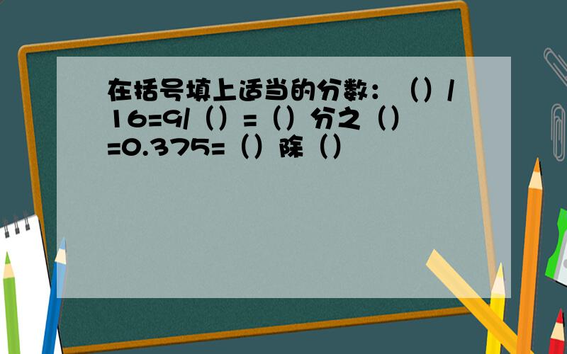 在括号填上适当的分数：（）/16=9/（）=（）分之（）=0.375=（）除（）