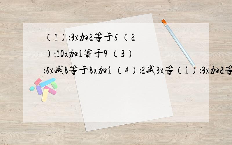 （1）：3x加2等于5 （2）：10x加1等于9 （3）：5x减8等于8x加1 （4）：2减3x等（1）：3x加2等于5（2）：10x加1等于9（3）：5x减8等于8x加1（4）：2减3x等于4减2x解上列方程我的时间不够,