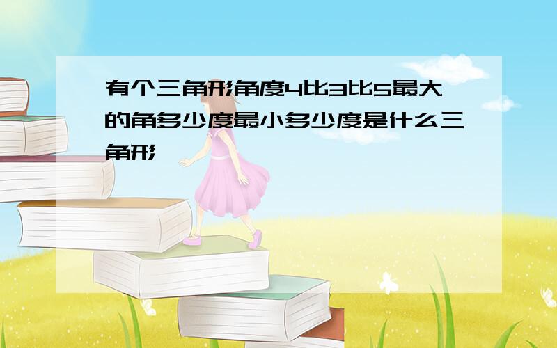 有个三角形角度4比3比5最大的角多少度最小多少度是什么三角形